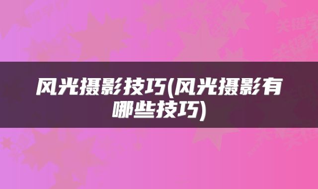 风光摄影技巧(风光摄影有哪些技巧)
