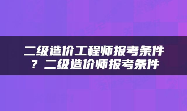 二级造价工程师报考条件？二级造价师报考条件