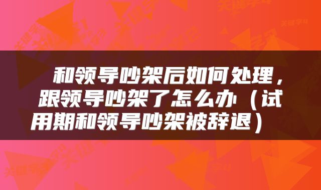 和领导吵架后如何处理,跟领导吵架了怎么办(试用期和领导吵架被辞退)