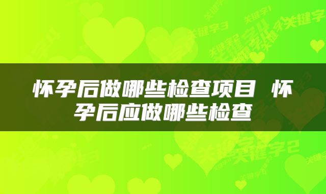 怀孕后做哪些检查项目 怀孕后应做哪些检查