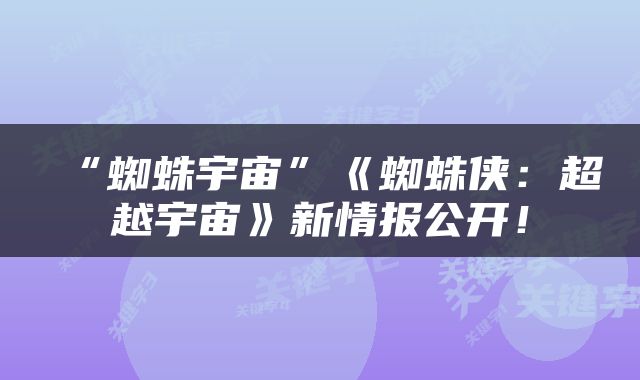 “蜘蛛宇宙”《蜘蛛侠：超越宇宙》新情报公开！