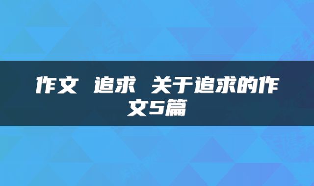 作文 追求 关于追求的作文5篇