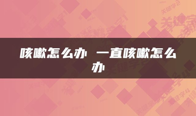 咳嗽怎么办 一直咳嗽怎么办