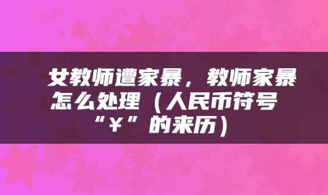  女教师遭家暴，教师家暴怎么处理（人民币符号“¥”的来历） 