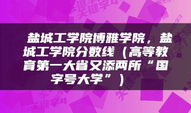  盐城工学院博雅学院，盐城工学院分数线（高等教育第一大省又添两所“国字号大学”） 