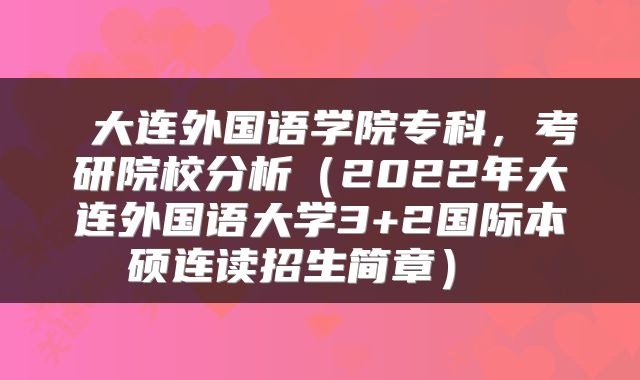  大连外国语学院专科，考研院校分析（2022年大连外国语大学3+2国际本硕连读招生简章） 
