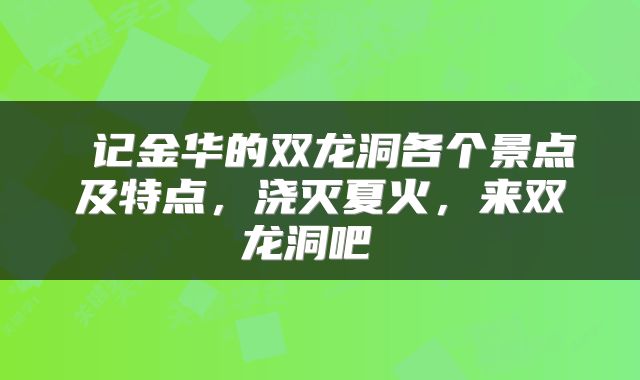  记金华的双龙洞各个景点及特点，浇灭夏火，来双龙洞吧 