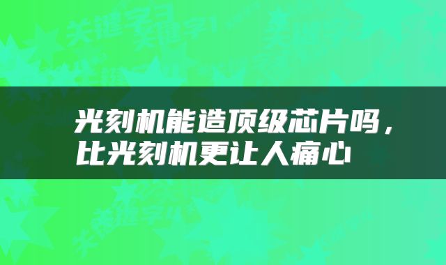  光刻机能造顶级芯片吗，比光刻机更让人痛心 