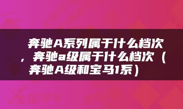 奔驰A系列属于什么档次,奔驰a级属于什么档次(奔驰A级和宝马1系)