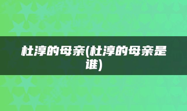 杜淳的母亲(杜淳的母亲是谁)