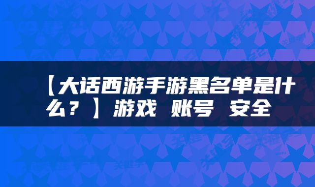 【大话西游手游黑名单是什么？】游戏 账号 安全