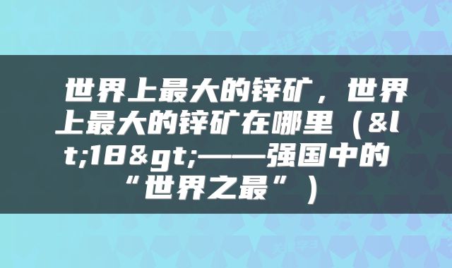  世界上最大的锌矿，世界上最大的锌矿在哪里（<18>——强国中的“世界之最”） 