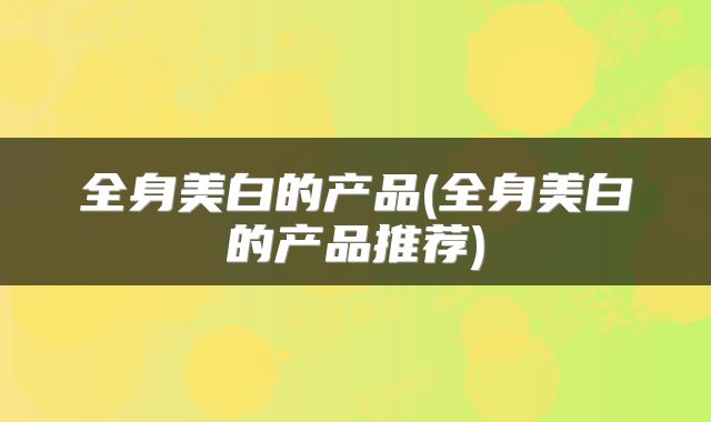 全身美白的产品(全身美白的产品推荐)