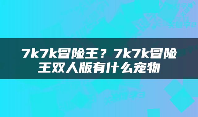 7k7k冒险王？7k7k冒险王双人版有什么宠物