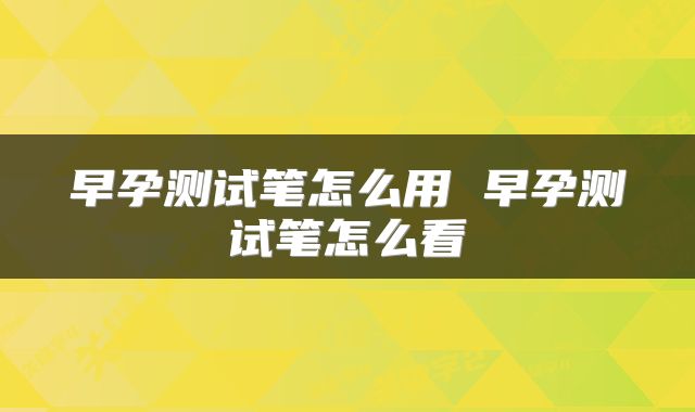 早孕测试笔怎么用 早孕测试笔怎么看