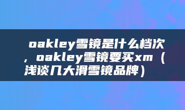  oakley雪镜是什么档次，oakley雪镜要买xm（浅谈几大滑雪镜品牌） 
