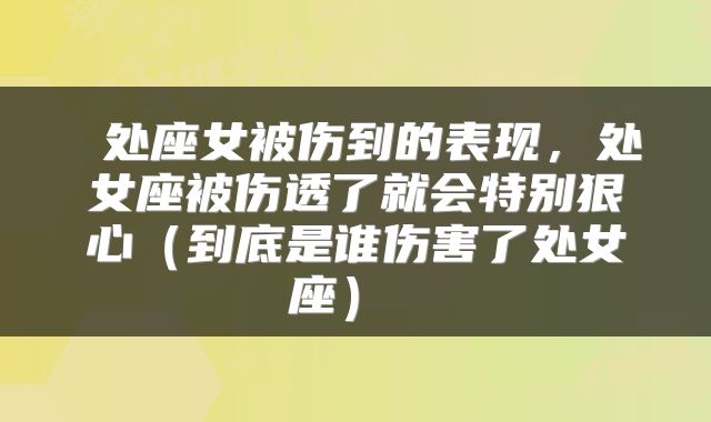  处座女被伤到的表现，处女座被伤透了就会特别狠心（到底是谁伤害了处女座） 