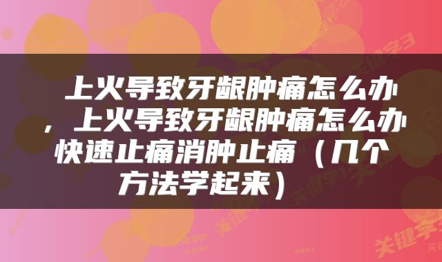  上火导致牙龈肿痛怎么办，上火导致牙龈肿痛怎么办快速止痛消肿止痛（几个方法学起来） 