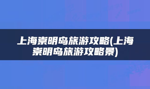上海崇明岛旅游攻略(上海崇明岛旅游攻略景)
