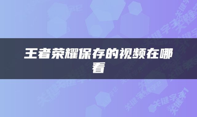 王者荣耀保存的视频在哪看