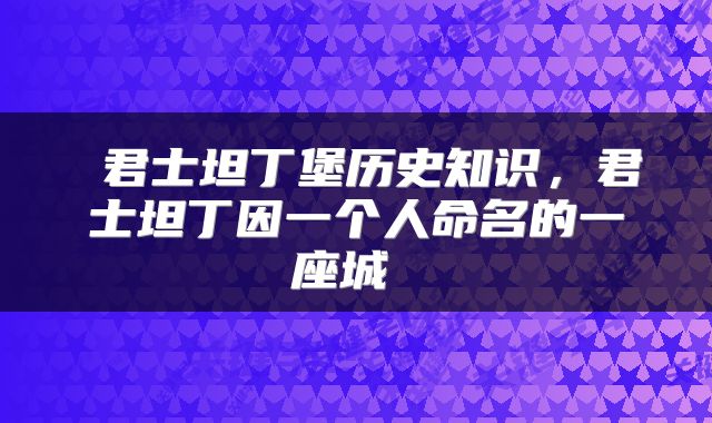 君士坦丁堡历史知识，君士坦丁因一个人命名的一座城 