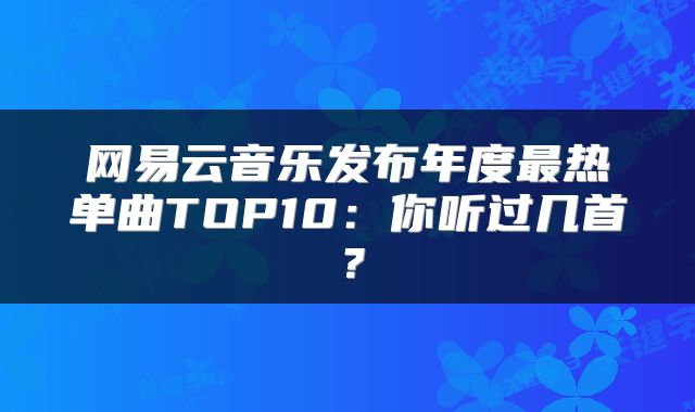 网易云音乐发布年度最热单曲TOP10：你听过几首？