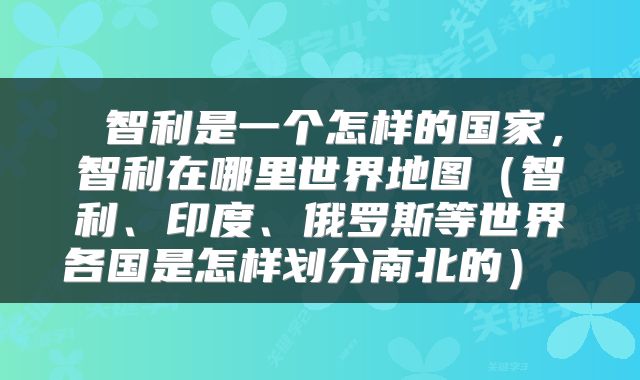  智利是一个怎样的国家，智利在哪里世界地图（智利、印度、俄罗斯等世界各国是怎样划分南北的） 
