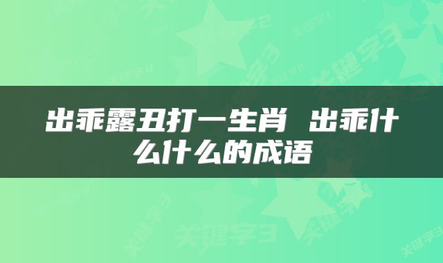 出乖露丑打一生肖 出乖什么什么的成语