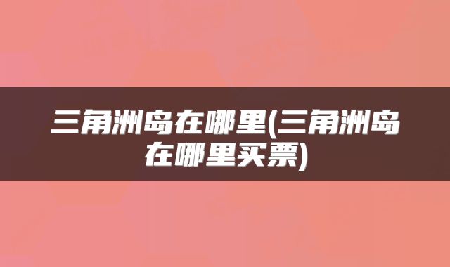 三角洲岛在哪里(三角洲岛在哪里买票)