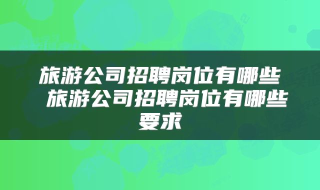 旅游公司招聘岗位有哪些 旅游公司招聘岗位有哪些要求