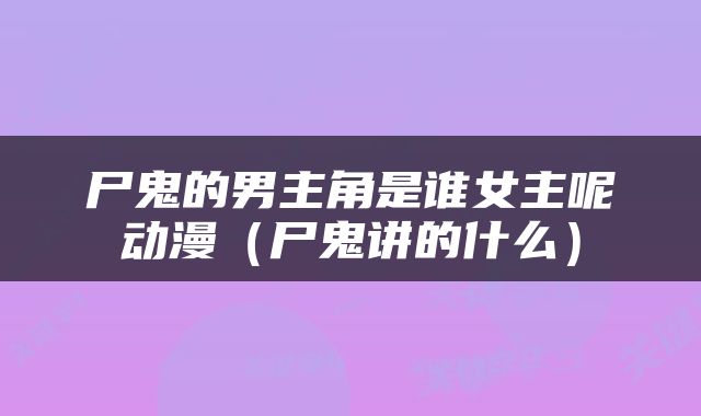 尸鬼的男主角是谁女主呢动漫（尸鬼讲的什么）