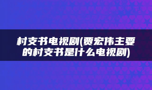 村支书电视剧(贾宏伟主要的村支书是什么电视剧)
