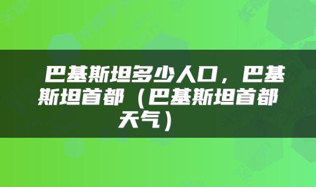  巴基斯坦多少人口，巴基斯坦首都（巴基斯坦首都天气） 