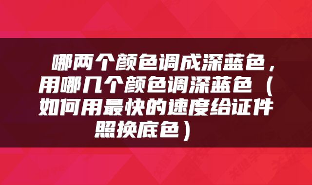  哪两个颜色调成深蓝色，用哪几个颜色调深蓝色（如何用最快的速度给证件照换底色） 