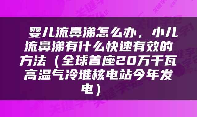  婴儿流鼻涕怎么办，小儿流鼻涕有什么快速有效的方法（全球首座20万千瓦高温气冷堆核电站今年发电） 