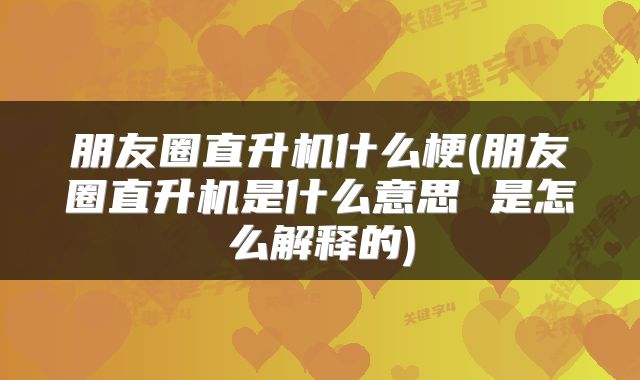 朋友圈直升机什么梗(朋友圈直升机是什么意思 是怎么解释的)