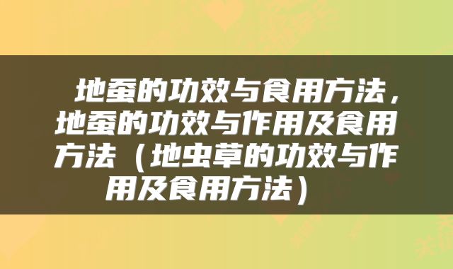  地蚕的功效与食用方法，地蚕的功效与作用及食用方法（地虫草的功效与作用及食用方法） 