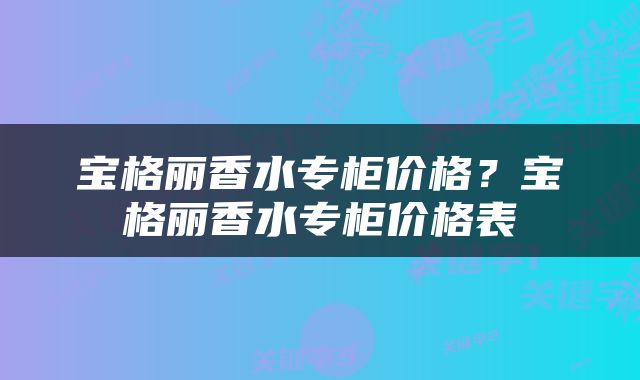 宝格丽香水专柜价格？宝格丽香水专柜价格表