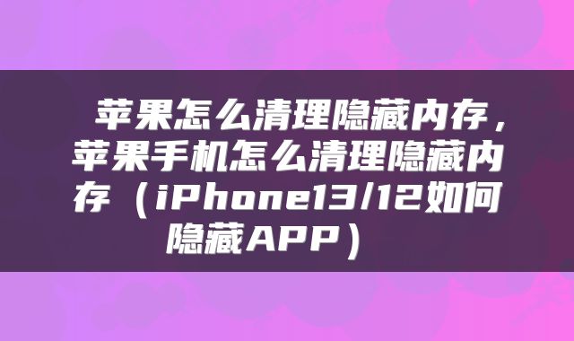 苹果怎么清理隐藏内存，苹果手机怎么清理隐藏内存（iPhone13/12如何隐藏APP） 