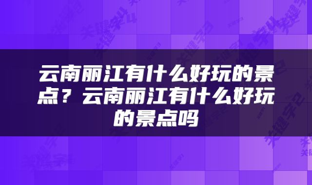 云南丽江有什么好玩的景点？云南丽江有什么好玩的景点吗