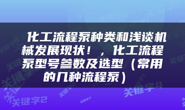  化工流程泵种类和浅谈机械发展现状！，化工流程泵型号参数及选型（常用的几种流程泵） 