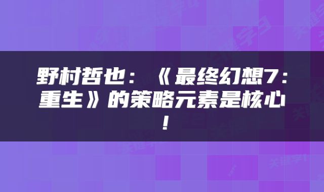 野村哲也：《最终幻想7：重生》的策略元素是核心！
