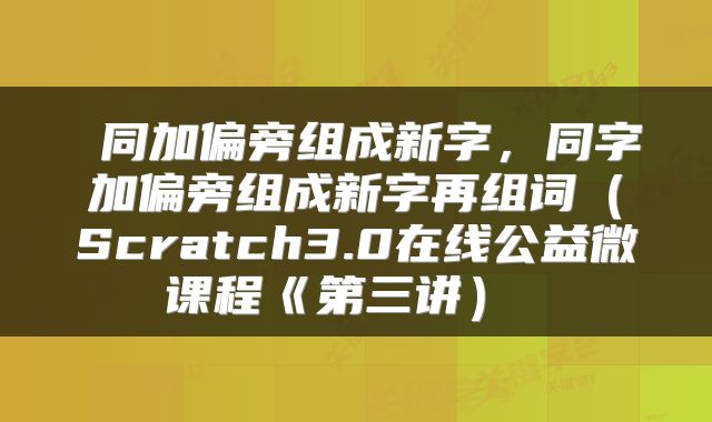  同加偏旁组成新字，同字加偏旁组成新字再组词（Scratch3.0在线公益微课程《第三讲） 