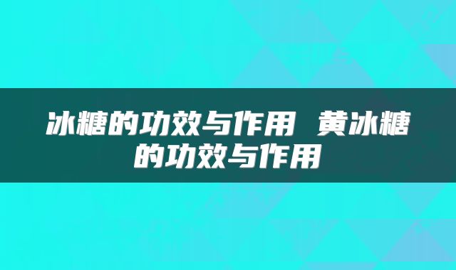 冰糖的功效与作用 黄冰糖的功效与作用
