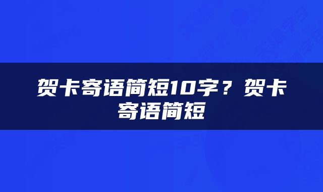 贺卡寄语简短10字？贺卡寄语简短