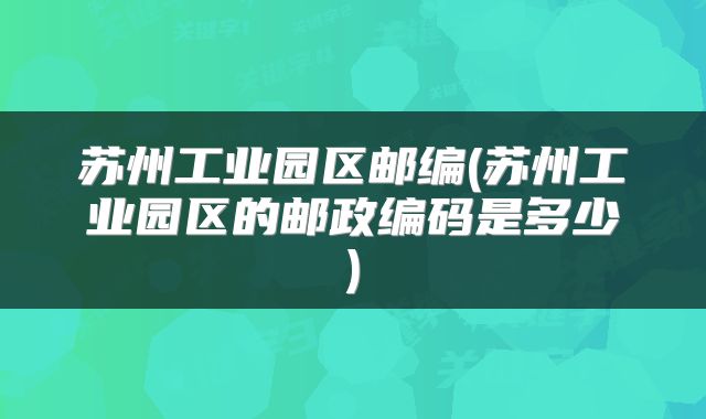苏州工业园区邮编(苏州工业园区的邮政编码是多少)