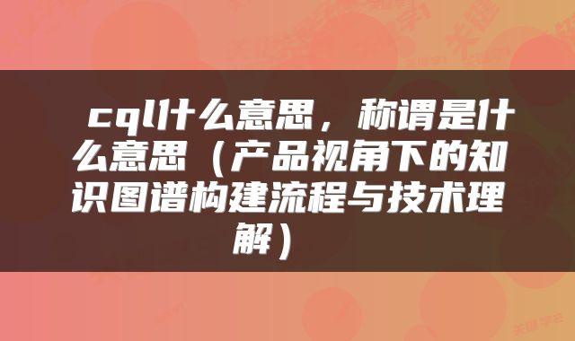  cql什么意思，称谓是什么意思（产品视角下的知识图谱构建流程与技术理解） 