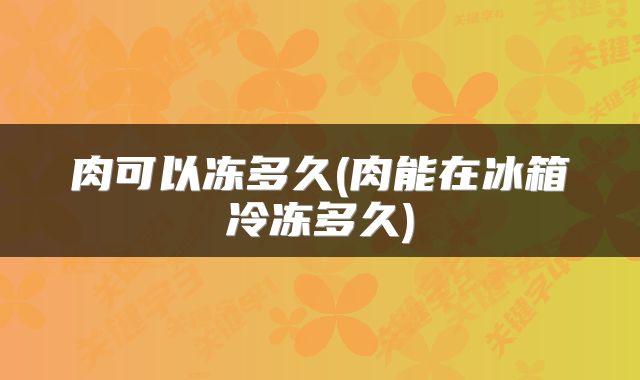 肉可以冻多久(肉能在冰箱冷冻多久)