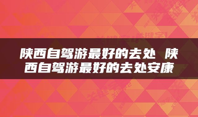 陕西自驾游最好的去处 陕西自驾游最好的去处安康