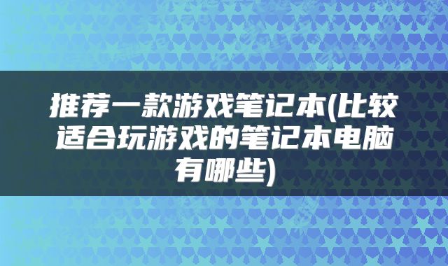推荐一款游戏笔记本(比较适合玩游戏的笔记本电脑有哪些)